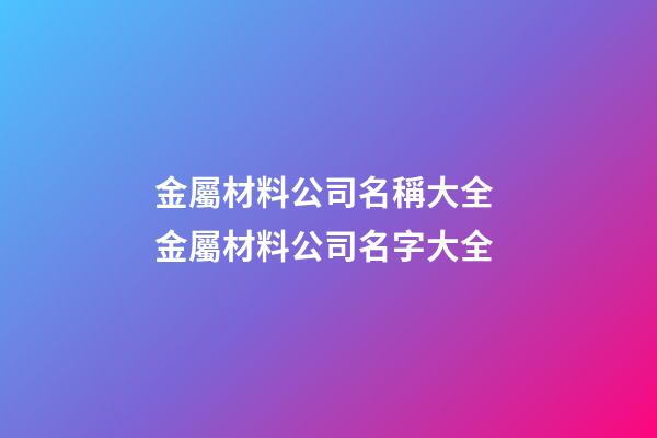 金屬材料公司名稱大全 金屬材料公司名字大全-第1張-公司起名-玄機派